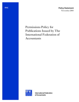 IFAC                            Policy Statement
                                     November 2004




       Permissions Policy for
       Publications Issued by The
       International Federation of
       Accountants
 