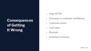 @dparzych
Consequences
of Getting
It Wrong
● High MTTR
● Decrease in customer conﬁdence
● Customer churn
● Lost sales
● Bu...