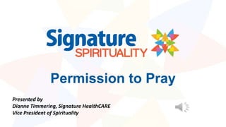Permission to Pray
Presented by
Dianne Timmering, Signature HealthCARE
Vice President of Spirituality
 