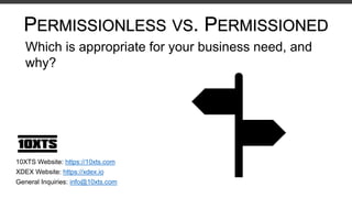 Which is appropriate for your business need, and
why?
10XTS Website: https://10xts.com
XDEX Website: https://xdex.io
General Inquiries: info@10xts.com
PERMISSIONLESS VS. PERMISSIONED
 