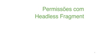 Permissões com
Headless Fragment
1
 