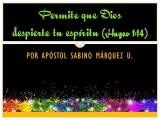 Permite que Dios
despierte tu espíritu (Hageo 1:14)
POR APÓSTOL SABINO MÁRQUEZ U.