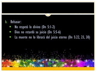 b. Belsasar:
No respetó lo divino (Dn 5:1-2)
Dios no retardó su juicio (Dn 5:5-6)
La muerte no lo librará del juicio eterno (Dn 5:22, 23, 30)