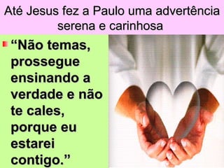 Até Jesus fez a Paulo uma advertência
         serena e carinhosa
 “Não temas,
 prossegue
 ensinando a
 verdade e não
 te cales,
 porque eu
 estarei
 contigo.”
 
