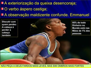 A exteriorização da queixa desencoraja;
  O verbo áspero castiga;
  A observação maldizente confunde. Emmanuel
Discutir com                                        95% de todo
quem perdeu                                         Dinheiro no
A cabeça é                                          Mundo está nas
perder a                                            Mãos de 1% das
cabeça                                              pessoas
também




NÃO PEÇA A DEUS FARDOS MAIS LEVES, MAS SIM OMBROS MAIS FORTES
 