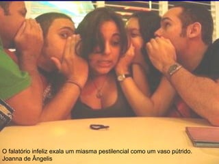 O falatório infeliz exala um miasma pestilencial como um vaso pútrido.
Joanna de Ângelis
 