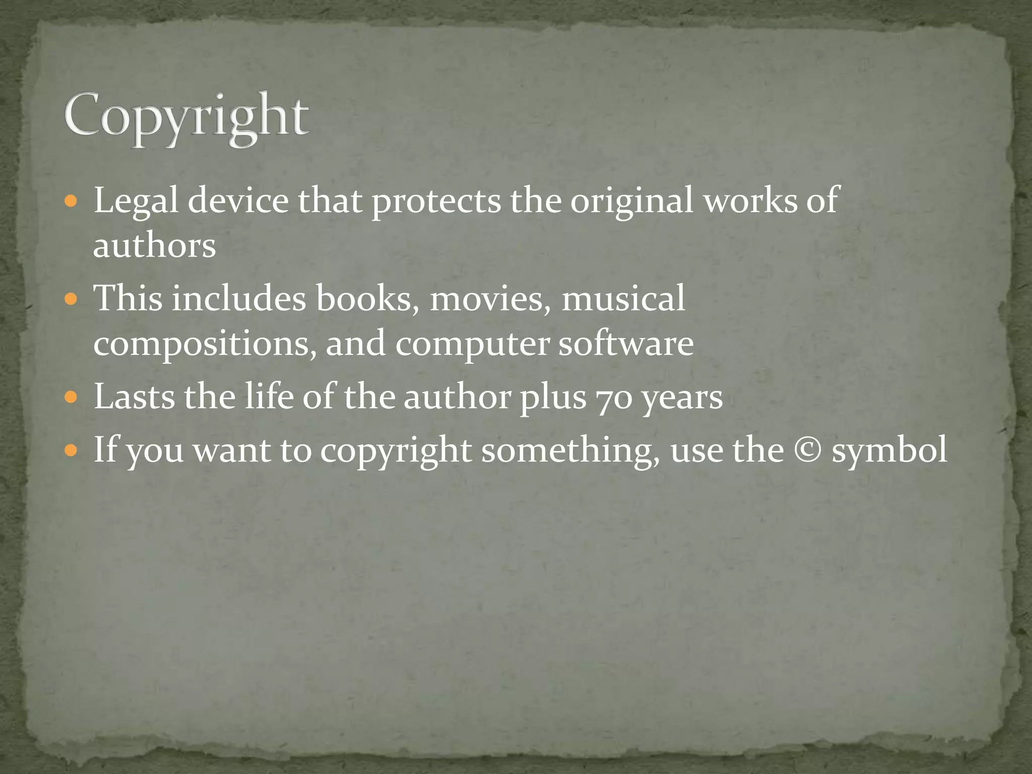  Legal device that protects the original works of
  authors
 This includes books, movies, musical
  compositions, and computer software
 Lasts the life of the author plus 70 years
 If you want to copyright something, use the © symbol
 
