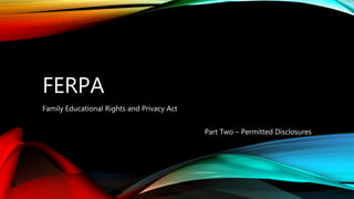 FERPA
Family Educational Rights and Privacy Act
Part Two – Permitted Disclosures
 