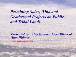 Permitting Solar, Wind and Geothermal Projects on Public and Tribal Lands Presented by:  Alan Waltner, Law Offices of Alan Waltner www.waltnerlaw.com 