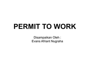 PERMIT TO WORK
Disampaikan Oleh :
Evans Afriant Nugraha
 