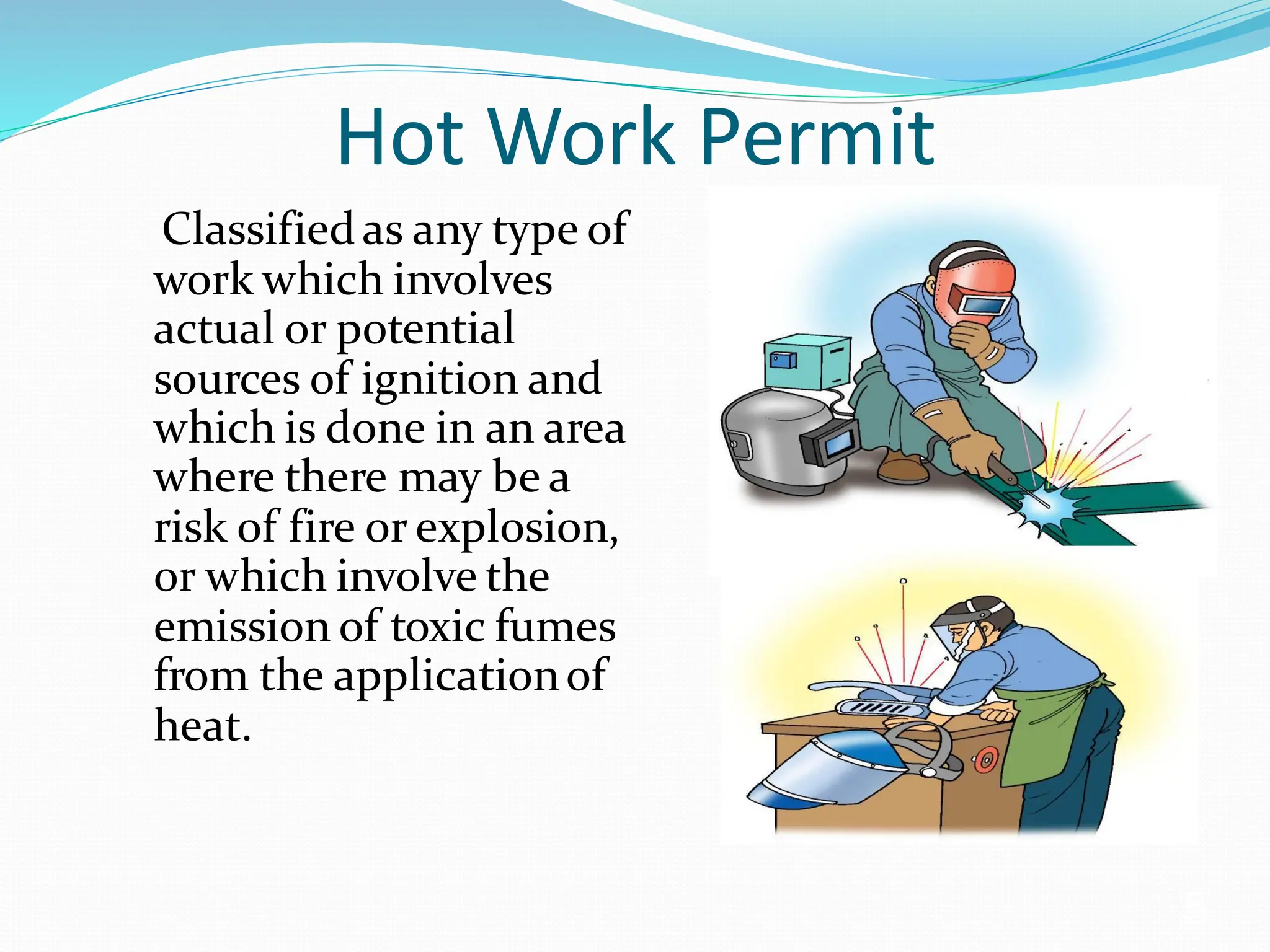 Hot Work Permit
Classifiedas any type of
work which involves
actual or potential
sources of ignition and
which is done in an area
where there may be a
risk of fire or explosion,
or which involve the
emission of toxic fumes
from the applicationof
heat.
5
 