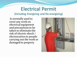 Electrical Permit
(Including Energizing and De-energizing)
Is normally used to
cover any work on
electrical equipment
and precautions to be
taken to eliminate the
risk of electric shock /
electrocution to people
carrying out the work or
damaged to property
7
 