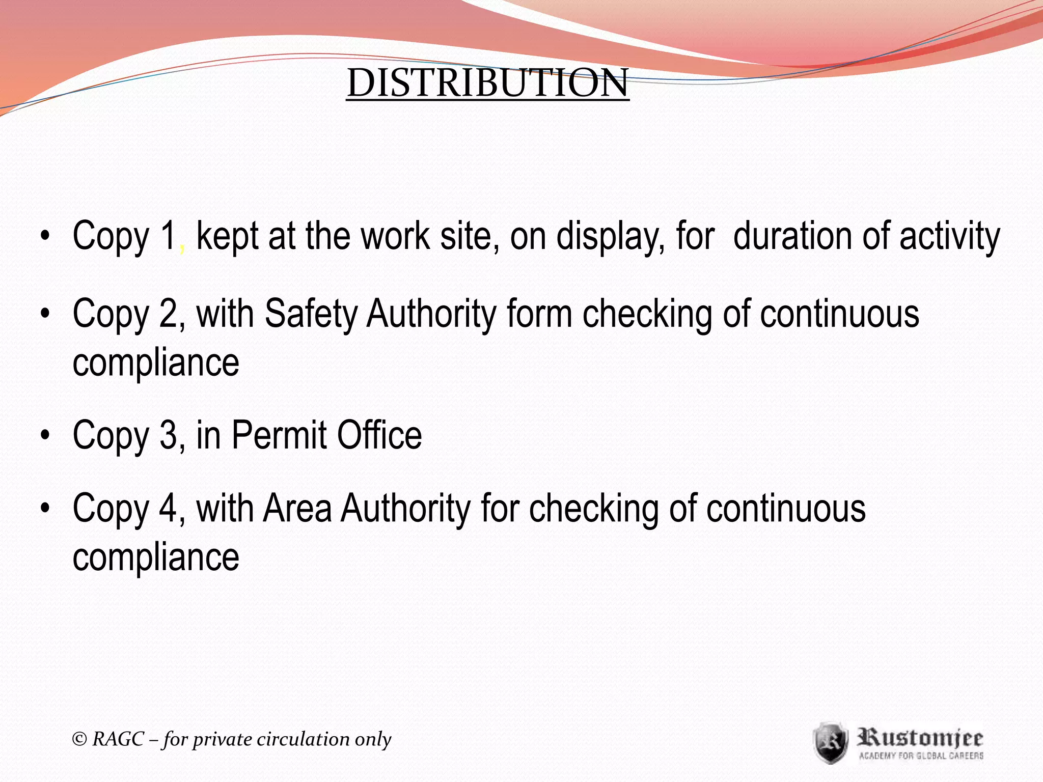 © RAGC – for private circulation only
DISTRIBUTION
• Copy 1, kept at the work site, on display, for duration of activity
• Copy 2, with Safety Authority form checking of continuous
compliance
• Copy 3, in Permit Office
• Copy 4, with Area Authority for checking of continuous
compliance
 