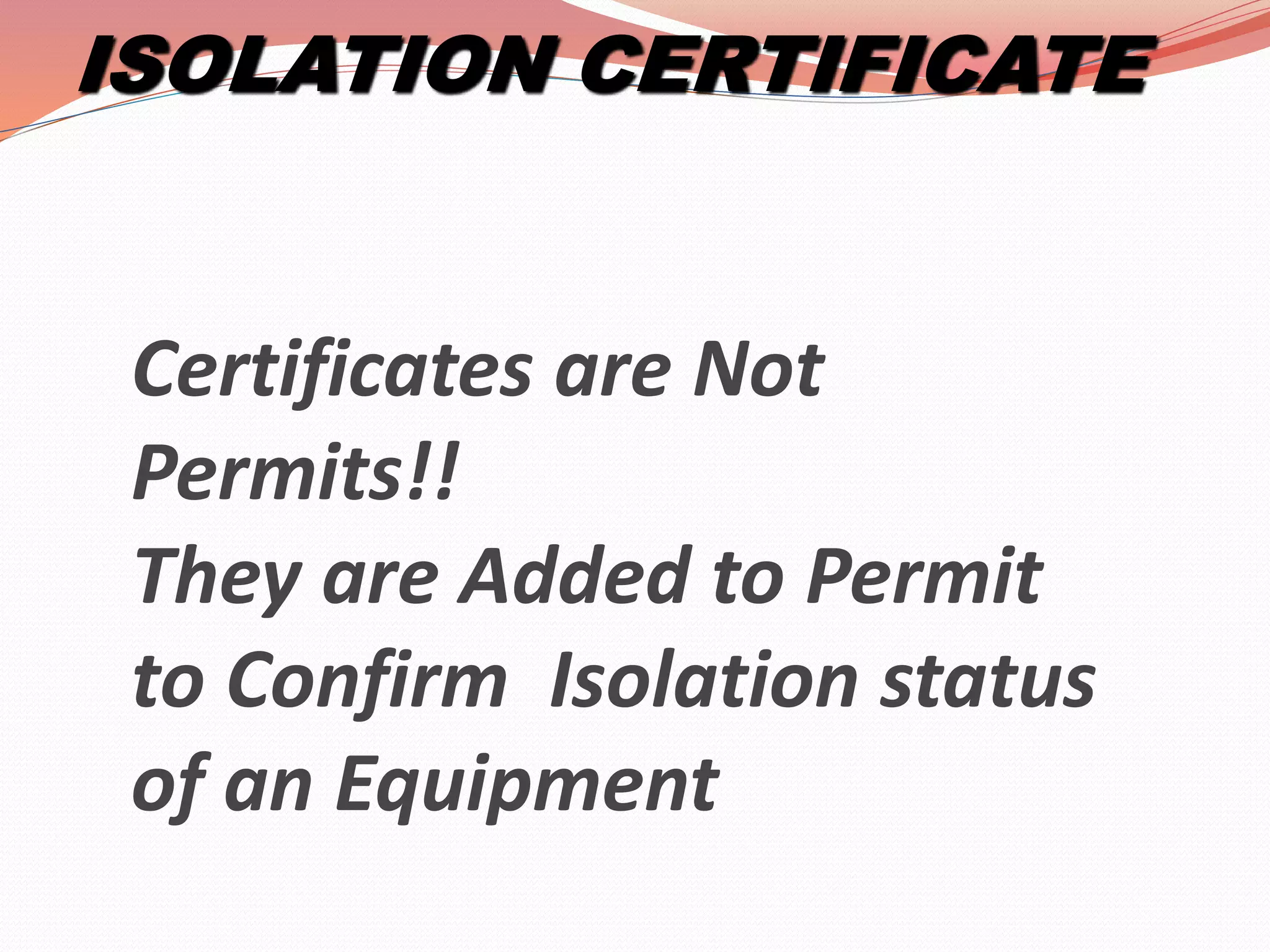 ISOLATION CERTIFICATE
Certificates are Not
Permits!!
They are Added to Permit
to Confirm Isolation status
of an Equipment
 
