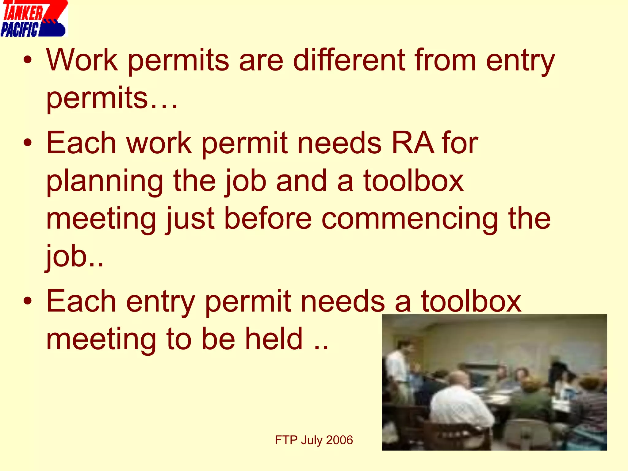 FTP July 2006 14
• Work permits are different from entry
permits…
• Each work permit needs RA for
planning the job and a toolbox
meeting just before commencing the
job..
• Each entry permit needs a toolbox
meeting to be held ..
 