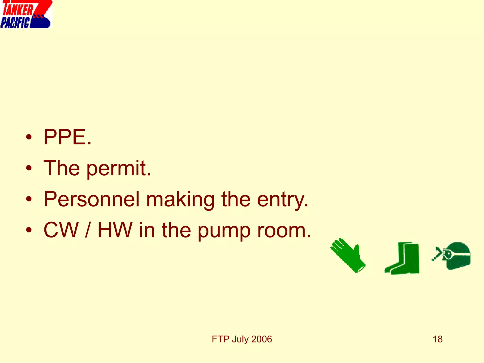 FTP July 2006 18
• PPE.
• The permit.
• Personnel making the entry.
• CW / HW in the pump room.
 