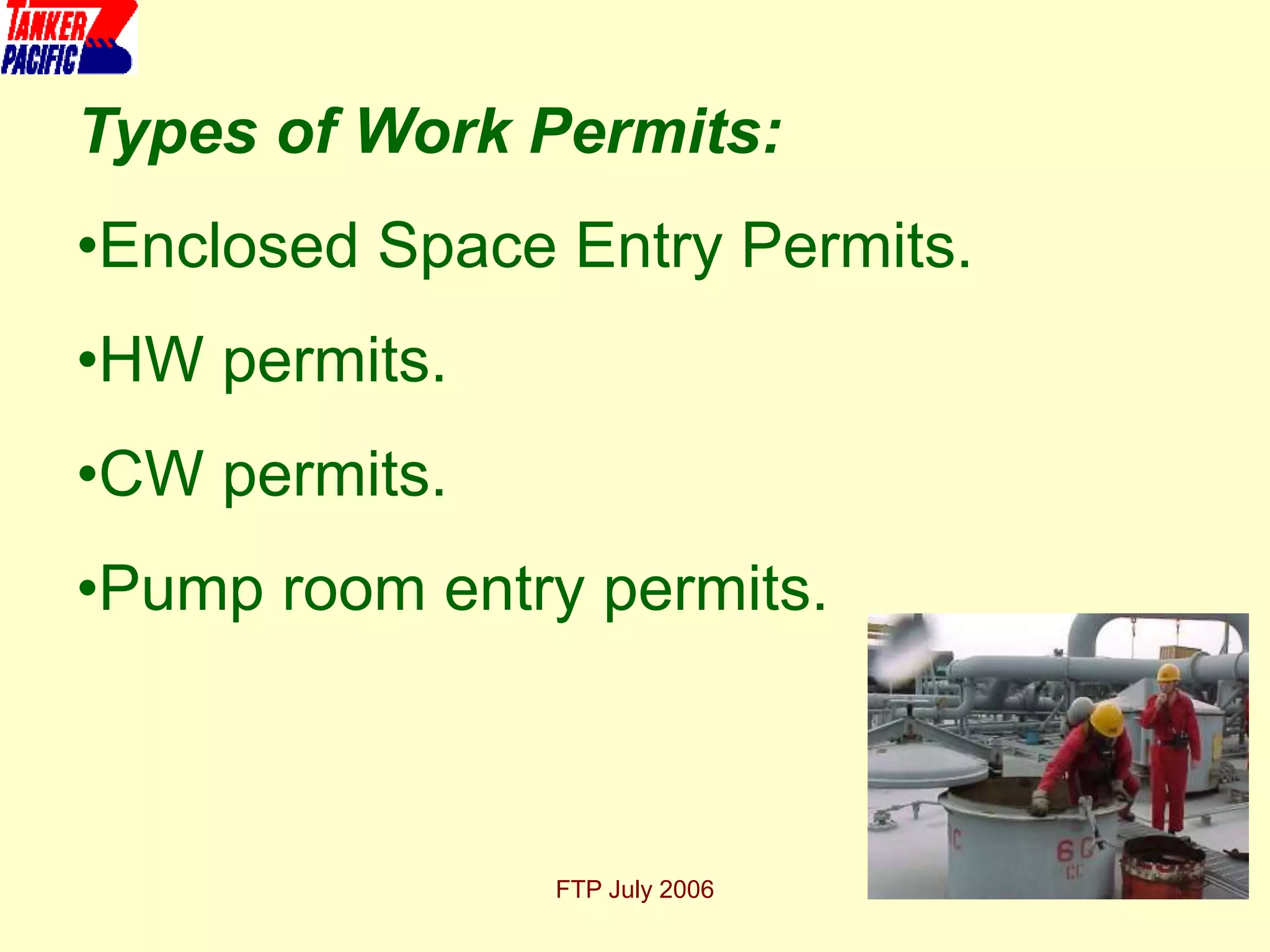 FTP July 2006 5
Types of Work Permits:
•Enclosed Space Entry Permits.
•HW permits.
•CW permits.
•Pump room entry permits.
 
