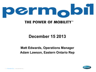 December 15 2013

                                Matt Edwards, Operations Manager
                                Adam Lawson, Eastern Ontario Rep



1 | © Permobil Corp. | www.permobil.com |
 