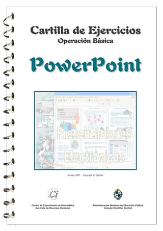 C a r t i lla de E je r c i c i os
Ope ra c i ó n Bá si c a

P ow e rP oi nt

Versión 2007 - Copyright © CapInfo

Centro de Capacitación en Informática
Gerencia de Recursos Humanos

Administración Nacional de Educación Pública
Consejo Directivo Central

 