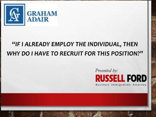 “IF I ALREADY EMPLOY THE INDIVIDUAL, THEN
WHY DO I HAVE TO RECRUIT FOR THIS POSITION?”
Presented by:
 
