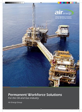 Global Workforce Solutions
                                     for the Oil and Gas Industry




      Permanent Workforce Solutions
      For the Oil and Gas industry
      Air Energi Group


Perm Recruitment Brochure.indd 1                              10/03/2011 13:54:49
 