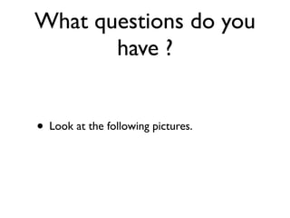 What questions do you
       have ?


• Look at the following pictures.
 