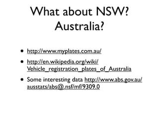 What about NSW?
      Australia?
• http://www.myplates.com.au/
• http://en.wikipedia.org/wiki/
  Vehicle_registration_plates_of_Australia
• Some interesting data http://www.abs.gov.au/
  ausstats/abs@.nsf/mf/9309.0
 