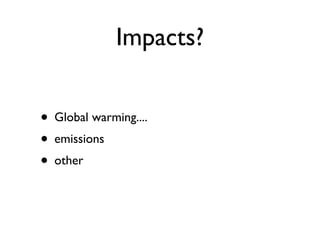 Impacts?


• Global warming....
• emissions
• other
 