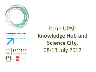Perm UPAT:
Knowledge Hub and
   Science City,
  08-13 July 2012
 