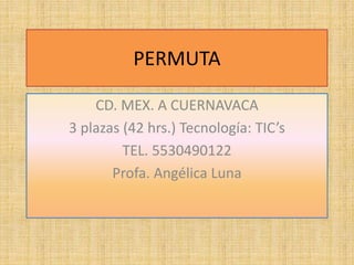 PERMUTA
CD. MEX. A CUERNAVACA
3 plazas (42 hrs.) Tecnología: TIC’s
TEL. 5530490122
Profa. Angélica Luna
 