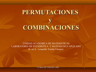 PERMUTACIONES
             y
       COMBINACIONES

       UNIDAD ACADEMICA DE MATEMATICAS
LABORATORIA DE ESTADISTICA Y MATEMATICA APLICADA
           M. en A. Leopoldo Trueba Vázquez




                 CURSO DE VERANO 2006
 