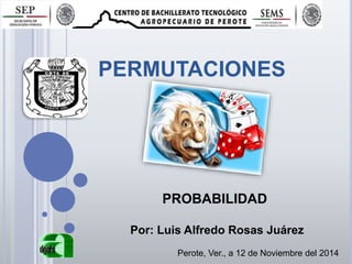 PERMUTACIONES
Perote, Ver., a 12 de Noviembre del 2014
PROBABILIDAD
Por: Luis Alfredo Rosas Juárez
 