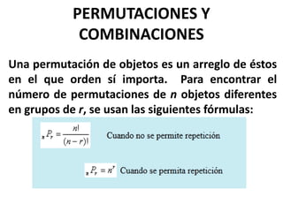 PERMUTACIONES Y
COMBINACIONES
Una permutación de objetos es un arreglo de éstos
en el que orden sí importa. Para encontrar el
número de permutaciones de n objetos diferentes
en grupos de r, se usan las siguientes fórmulas:
 