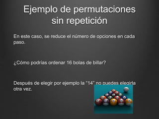 Ejemplo de permutaciones
sin repetición
En este caso, se reduce el número de opciones en cada
paso.
¿Cómo podrías ordenar 16 bolas de billar?
Después de elegir por ejemplo la “14” no puedes elegirla
otra vez.
 