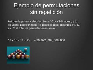 Ejemplo de permutaciones
sin repetición
Así que la primera elección tiene 16 posibilidades , y tu
siguiente elección tiene 15 posibilidades, después 14, 13,
etc. Y el total de permutaciones sería:
16 x 15 x 14 x 13 … = 20, 922, 789, 888, 000
 