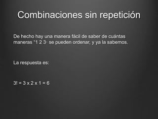 Combinaciones sin repetición
De hecho hay una manera fácil de saber de cuántas
maneras “1 2 3· se pueden ordenar, y ya la sabemos.
La respuesta es:
3! = 3 x 2 x 1 = 6
 