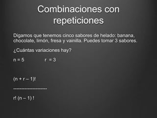 Combinaciones con
repeticiones
Digamos que tenemos cinco sabores de helado: banana,
chocolate, limón, fresa y vainilla. Puedes tomar 3 sabores.
¿Cuántas variaciones hay?
n = 5 r = 3
(n + r – 1)!
---------------------
r! (n – 1) !
 