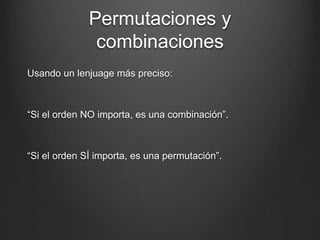 Permutaciones y
combinaciones
Usando un lenjuage más preciso:
“Si el orden NO importa, es una combinación”.
“Si el orden SÍ importa, es una permutación”.
 