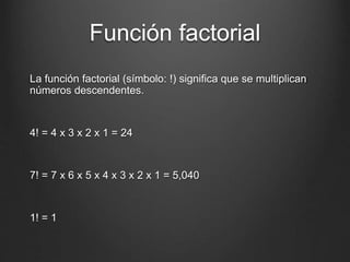 Función factorial
La función factorial (símbolo: !) significa que se multiplican
números descendentes.
4! = 4 x 3 x 2 x 1 = 24
7! = 7 x 6 x 5 x 4 x 3 x 2 x 1 = 5,040
1! = 1
 