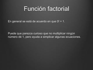 Función factorial
En general se está de acuerdo en que 0! = 1.
Puede que parezca curioso que no multiplicar ningún
número dé 1, pero ayuda a simplicar algunas ecuaciones.
 
