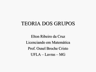 TEORIA DOS GRUPOS
Elton Ribeiro da Cruz
Licenciando em Matemática
Prof. Osnel Broche Cristo
UFLA – Lavras – MG
 