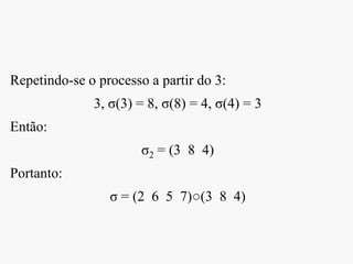 Repetindo-se o processo a partir do 3:
3, σ(3) = 8, σ(8) = 4, σ(4) = 3
Então:
σ2 = (3 8 4)
Portanto:
σ = (2 6 5 7)○(3 8 4)
 