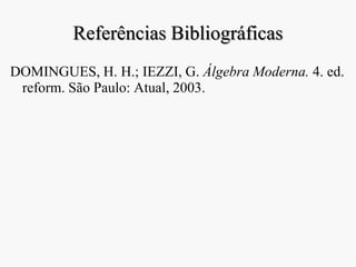 Referências Bibliográficas
DOMINGUES, H. H.; IEZZI, G. Álgebra Moderna. 4. ed.
reform. São Paulo: Atual, 2003.
 