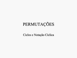 PERMUTAÇÕES
Ciclos e Notação Cíclica
 
