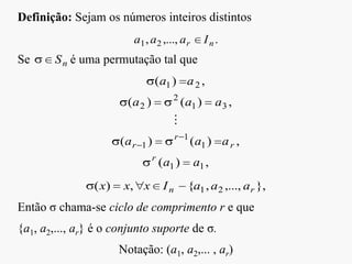 Definição: Sejam os números inteiros distintos
Se é uma permutação tal que
Então σ chama-se ciclo de comprimento r e que
{a1, a2,..., ar} é o conjunto suporte de σ.
Notação: (a1, a2,... , ar)
.,...,, 21 nr Iaaa
nS
,)(
,)()(
,)()(
,)(
11
1
1
1
31
2
2
21
aa
aaa
aaa
aa
r
r
r
r

},,...,,{,)( 21 rn aaaIxxx
 