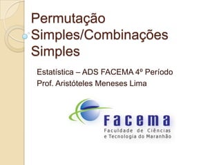 Permutação
Simples/Combinações
Simples
Estatística – ADS FACEMA 4º Período
Prof. Aristóteles Meneses Lima
 