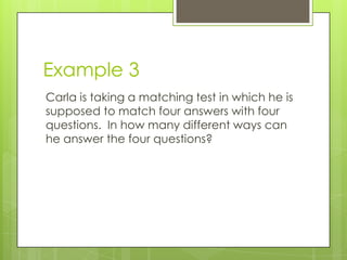 Example 3
Carla is taking a matching test in which he is
supposed to match four answers with four
questions. In how many different ways can
he answer the four questions?
 