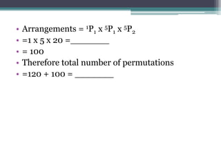 • Arrangements = 1P1 x 5P1 x 5P2
• =1 x 5 x 20 =_______
• = 100
• Therefore total number of permutations
• =120 + 100 = _______
 