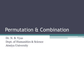 Permutation & Combination
Dr. N. B. Vyas
Dept. of Humanities & Science
Atmiya University
 