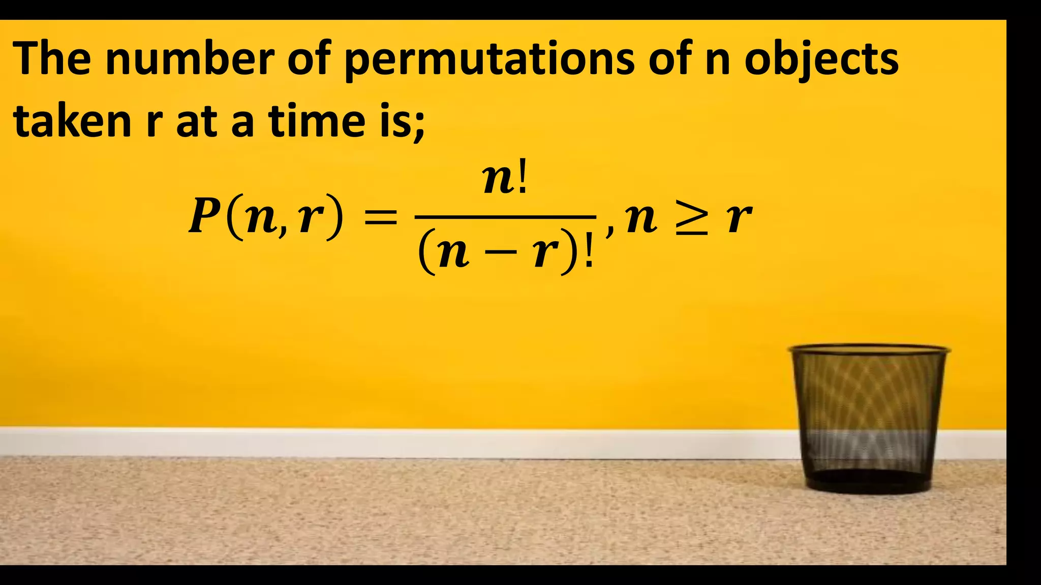 The number of permutations of n objects
taken r at a time is;
𝑷 𝒏, 𝒓 =
𝒏!
𝒏 − 𝒓 !
, 𝒏 ≥ 𝒓
 